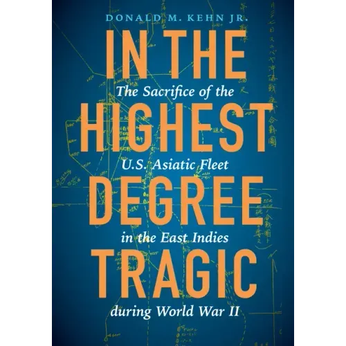 In the Highest Degree Tragic: The Sacrifice of the U.S. Asiatic Fleet in the East Indies During World War II