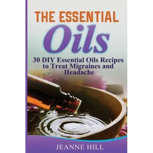 The Essential Oils: Complete Guide: 30 DIY Essential Oils Recipes to Treat Migraines and Headache