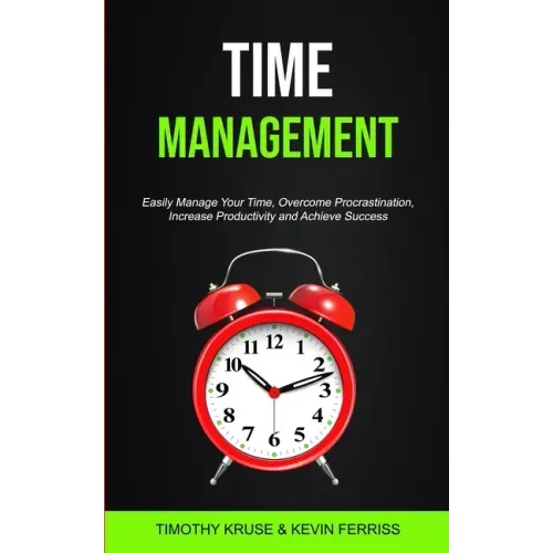 Time Management: Easily Manage Your Time, Overcome Procrastination, Increase Productivity and Achieve Success