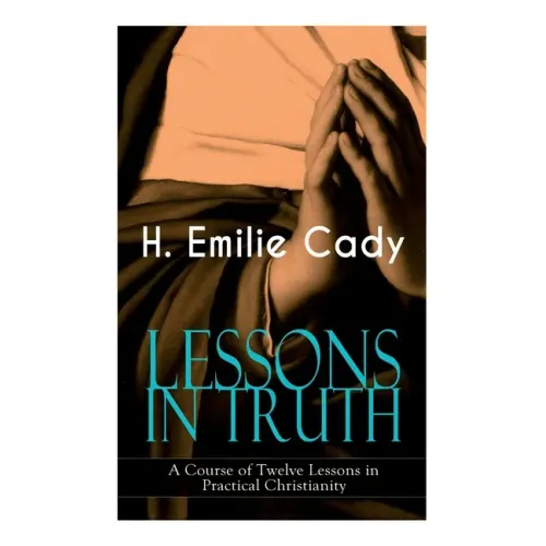 Lessons in Truth - A Course of Twelve Lessons in Practical Christianity: How to Enhance Your Confidence and Your Inner Power & How to Improve Your Spi
