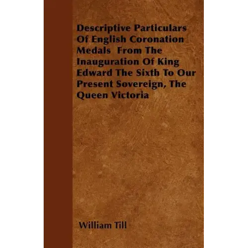 Descriptive Particulars Of English Coronation Medals From The Inauguration Of King Edward The Sixth To Our Present Sovereign, The Queen Victoria
