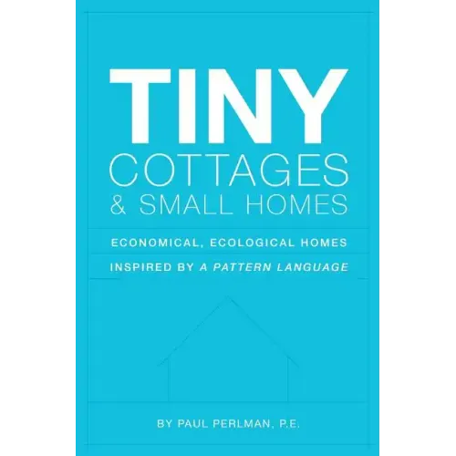 Tiny Cottages and Small Homes: Economical, Ecological Homes Inspired By A Pattern Language