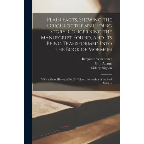 Plain Facts, Shewing the Origin of the Spaulding Story, Concerning the Manuscript Found, and Its Being Transformed Into the Book of Mormon: With a Sho