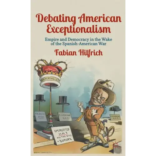 Debating American Exceptionalism: Empire and Democracy in the Wake of the Spanish-American War