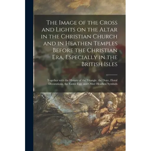 The Image of the Cross and Lights on the Altar in the Christian Church and in Heathen Temples Before the Christian Era, Especially in the British Isle
