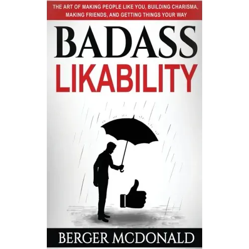 Badass Likability: The Art of Making People Like You, Building Charisma, Making Friends, and Getting Things Your Way