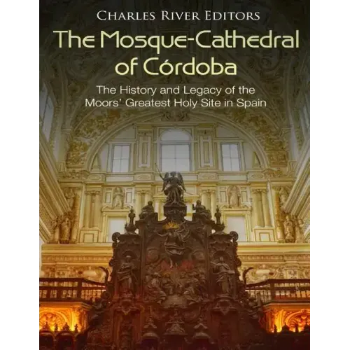 The Mosque-Cathedral of Córdoba: The History and Legacy of the Moors' Greatest Holy Site in Spain