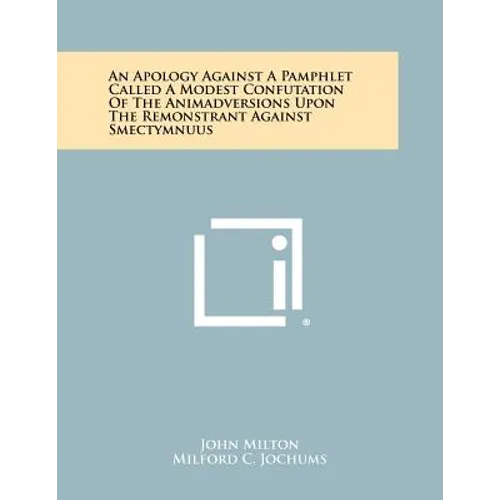 An Apology Against a Pamphlet Called a Modest Confutation of the Animadversions Upon the Remonstrant Against Smectymnuus