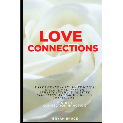 Love Connections: Want Lasting Love? 16+ Practical Steps for Couples to Enhance Intimacy, Nurture Closeness, and Grow a Deeper Connectio