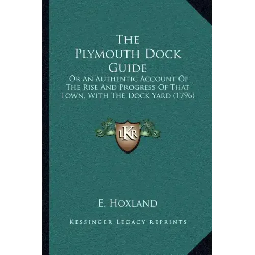 The Plymouth Dock Guide: Or An Authentic Account Of The Rise And Progress Of That Town, With The Dock Yard (1796)