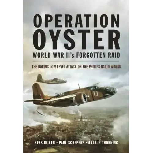 Operation Oyster: World War II's Forgotten Raid: The Daring Low Level Attack on the Philips Radio Works