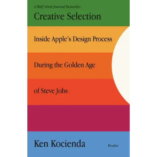 Creative Selection: Inside Apple's Design Process During the Golden Age of Steve Jobs