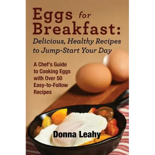 Eggs for Breakfast: Delicious, Healthy Recipes to Jump-Start Your Day: A Chef's Guide to Cooking Eggs with Over 50 Easy-to-Follow Recipes