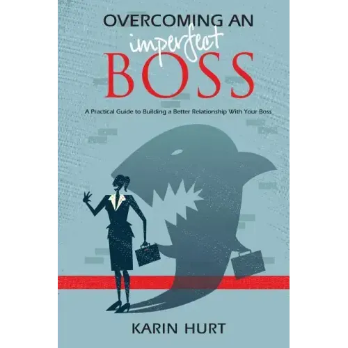 Overcoming an Imperfect Boss: A Practical Guide to Building a Better Relationship With Your Boss