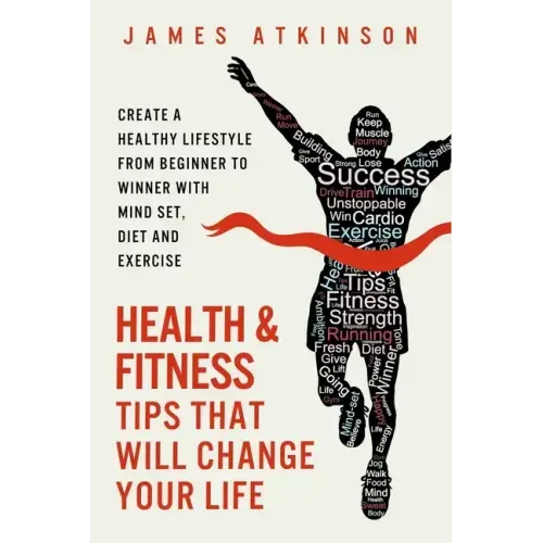 Health And Fitness Tips That Will Change Your Life: Create a healthy lifestyle from beginner to winner with mind-set, diet and exercise habits