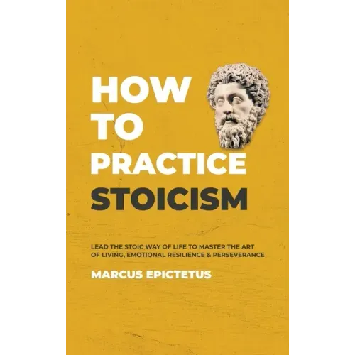 How to Practice Stoicism: Lead the Stoic way of Life to Master the Art of Living, Emotional Resilience & Perseverance - Make your everyday Moder