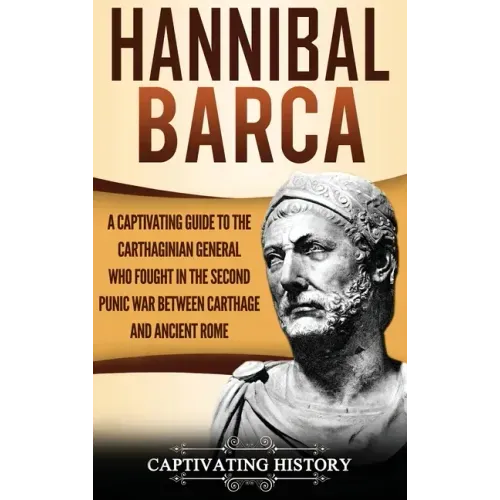 Hannibal Barca: A Captivating Guide to the Carthaginian General Who Fought in the Second Punic War Between Carthage and Ancient Rome