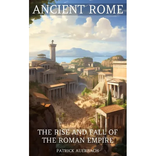 Ancient Rome: The Rise And Fall Of The Roman Empire