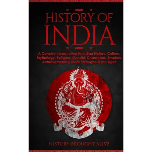 History of India: A Concise Introduction to Indian History, Culture, Mythology, Religion, Gandhi, Characters, Empires, Achievements & Mo