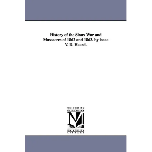 History of the Sioux War and Massacres of 1862 and 1863. by isaac V. D. Heard. - Paperback