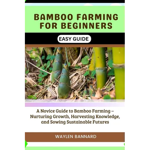 Bamboo Farming for Beginners Easy Guide: A Novice Guide to Bamboo Farming - Nurturing Growth, Harvesting Knowledge, and Sowing Sustainable Futures