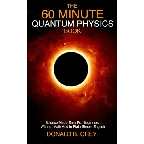 The 60 Minute Quantum Physics Book: Science Made Easy For Beginners Without Math And In Plain Simple English