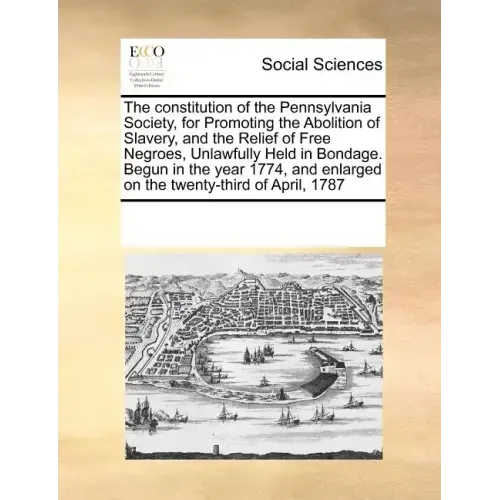 The Constitution of the Pennsylvania Society, for Promoting the Abolition of Slavery, and the Relief of Free Negroes, Unlawfully Held in Bondage. Begu