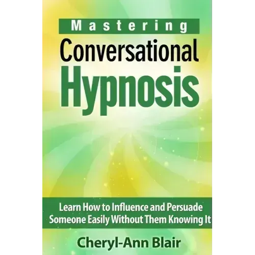 Mastering Conversational Hypnosis: Learn How to Influence and Persuade Someone Easily Without Them Knowing It