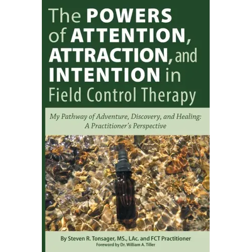 The Powers of Attention, Attraction, and Intention In Field Control Therapy: My Pathway of Adventure, Discovery, and Healing: A Practioner's Perspecti