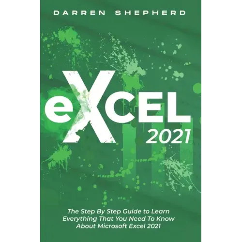 Excel 2021: The Step By Step Guide to Learn Everything That You Need To Know About Microsoft Excel 2021