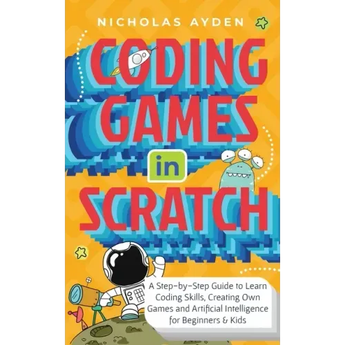 Coding Games in Scratch: A Step-by-Step Guide to Learn Coding Skills, Creating Own Games and Artificial Intelligence for Beginners & Kids