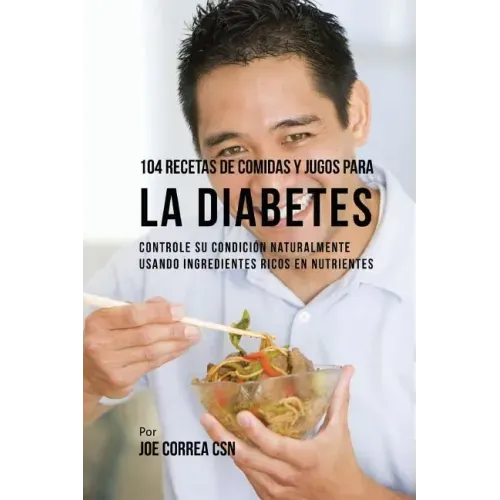104 Recetas de Comidas y Jugos Para la Diabetes: Controle Su Condición Naturalmente Usando Ingredientes Ricos En Nutrientes