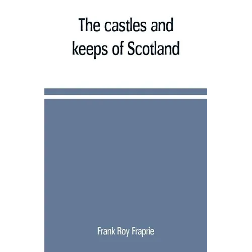 The castles and keeps of Scotland: being a description of sundry fortresses, towers, peels, and other houses of strength built by the princes and baro