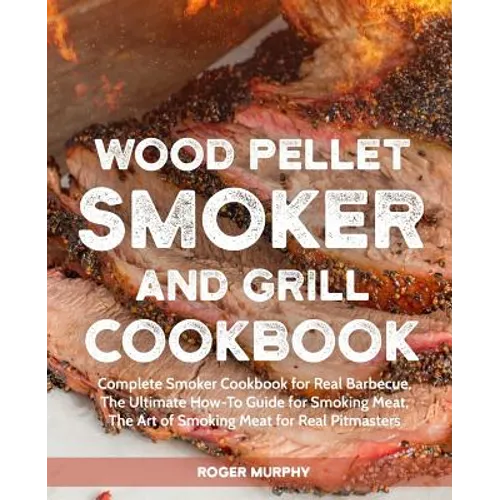 Wood Pellet Smoker and Grill Cookbook: Complete Smoker Cookbook for Real Barbecue, The Ultimate How-To Guide for Smoking Meat, The Art of Smoking Meat
