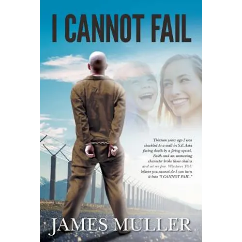 I Cannot Fail: Thirteen years ago I was shackled to a wall in S.E.Asia facing death by a firing squad. Faith and an unmoving characte
