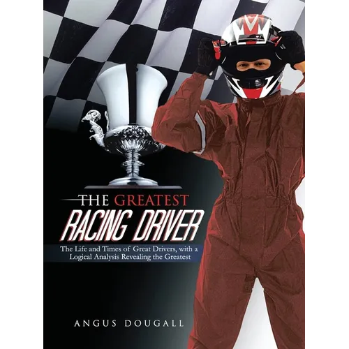 The Greatest Racing Driver: The Life and Times of Great Drivers, with a Logical Analysis Revealing the Greatest: The Life and Times of Great Drive