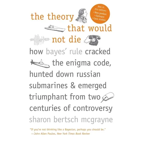 The Theory That Would Not Die: How Bayes' Rule Cracked the Enigma Code, Hunted Down Russian Submarines, and Emerged Triumphant from Two Centuries of C