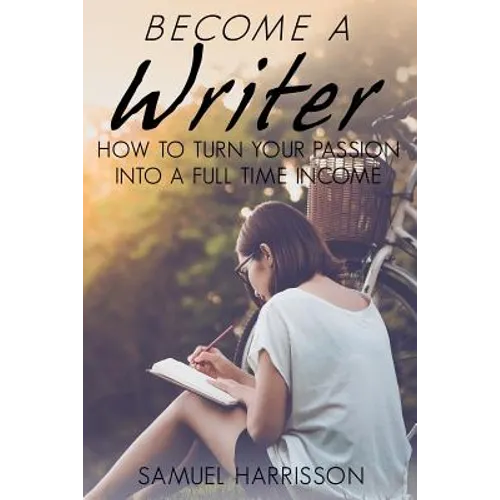 Become A Writer: How to Turn Your Passion Into A Full Time Income