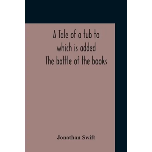 A Tale Of A Tub To Which Is Added The Battle Of The Books, And The Mechanical Operation Of The Spirit Together With The Together With The History Of M