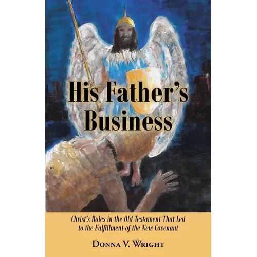 His Father's Business: Christ's Roles in the Old Testament That Led to the Fulfillment of the New Covenant