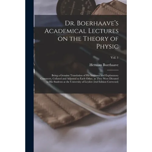 Dr. Boerhaave's Academical Lectures on the Theory of Physic: Being a Genuine Translation of His Institutes and Explanatory Comment, Collated and Adjus