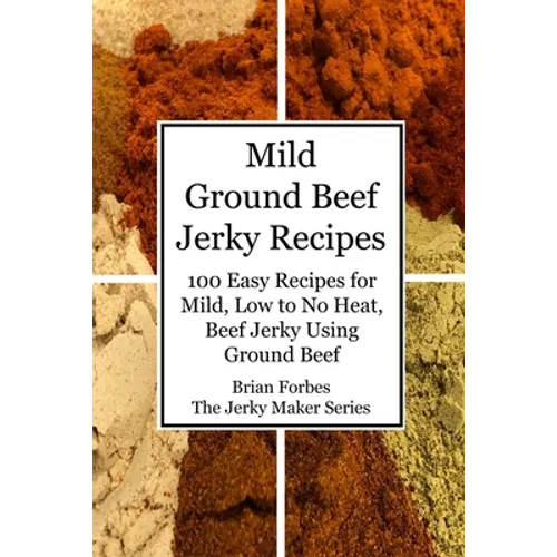 Mild Ground Beef Jerky Recipes: 100 Easy Recipes for Mild, Low to No Heat, Beef Jerky Using Ground Beef