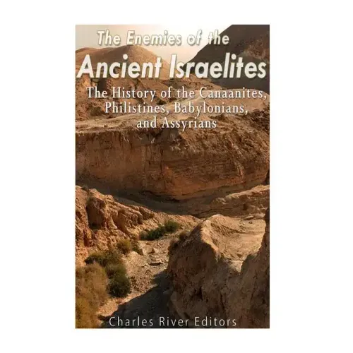 The Enemies of the Ancient Israelites: The History of the Canaanites, Philistines, Babylonians, and Assyrians