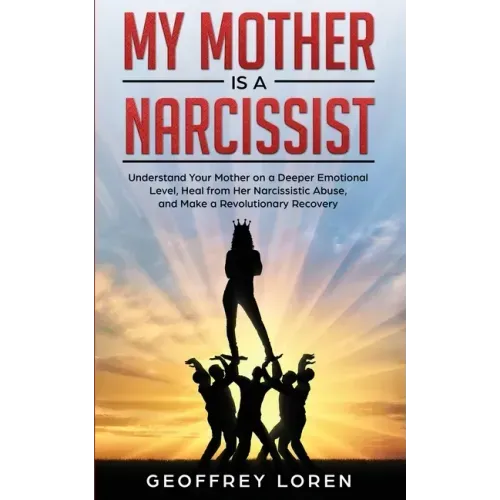 My Mother Is a Narcissist: Understand Your Mother on a Deeper Emotional Level, Heal from Her Narcissistic Abuse, and Make a Revolutionary Recover