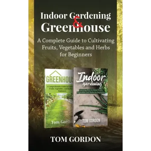 Indoor Gardening & Greenhouse: A Complete Guide to Cultivating Fruits, Vegetables and Herbs for Beginners