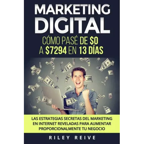 Marketing Digital: Cómo pasé de $0 a $7294 en 13 días. Las estrategias secretas del marketing en Internet reveladas para crear y aumentar
