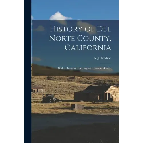 History of Del Norte County, California: With a Business Directory and Travelers Guide