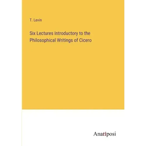 Six Lectures Introductory to the Philosophical Writings of Cicero