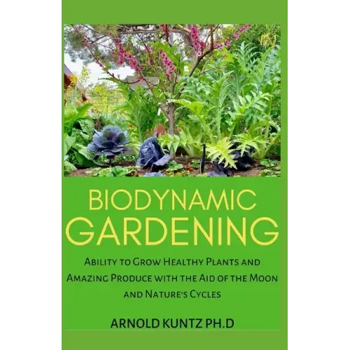 Biodynamic Gardening: Ability to Grow Healthy Plants and Amazing Produce with the Aid of the Moon and Nature's Cycles