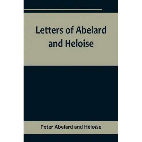 Letters of Abelard and Heloise, To which is prefix'd a particular account of their lives, amours, and misfortunes